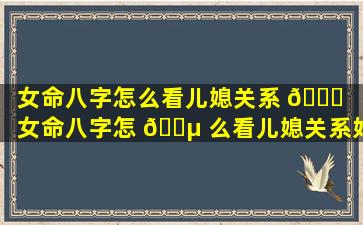 女命八字怎么看儿媳关系 🕊 「女命八字怎 🐵 么看儿媳关系好不好」